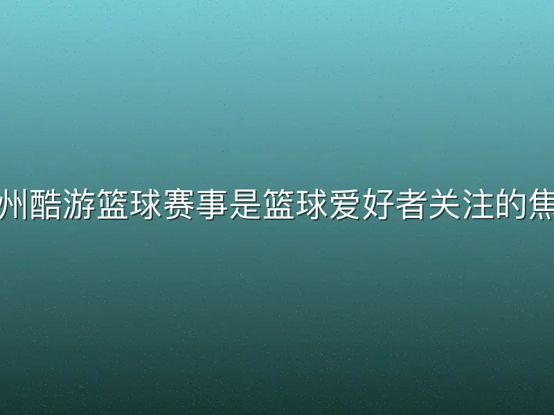 九州酷游篮球赛事是篮球爱好者关注的焦点